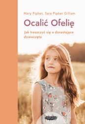 Ocalić Ofelię. Jak troszczyć się o dorastające dziewczęta.  Mary Pipher, Sara Pipher Gilliam