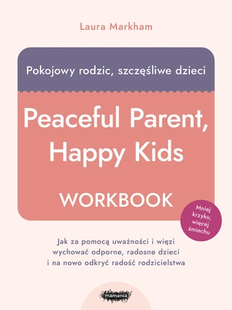 Pokojowy rodzic, szczęśliwe dzieci. Workbook. Jak za pomocą uważności i więzi wychować odporne, radosne dzieci i na nowo odkryć radość rodzicielstwa. Laura Markham