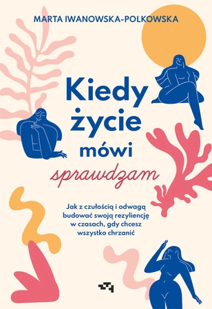 Z AUTOGRAFEM Kiedy życie mówi sprawdzam. Jak z czułością i odwagą budować swoją rezyliencję w czasach, gdy chcesz wszystko chrzanić. Marta Iwanowska-Polkowska