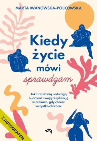 Z AUTOGRAFEM Kiedy życie mówi sprawdzam. Jak z czułością i odwagą budować swoją rezyliencję w czasach, gdy chcesz wszystko chrzanić. Marta Iwanowska-Polkowska