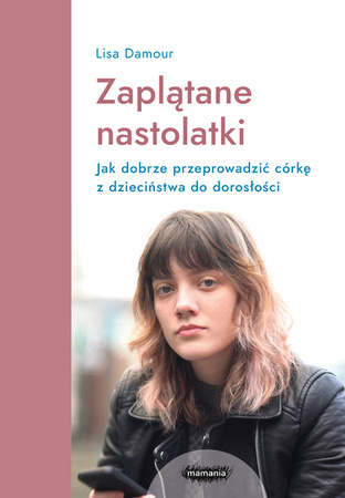 Zaplątane nastolatki. Jak dobrze przeprowadzić córkę z dzieciństwa do dorosłości. Lisa Damour